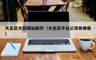 信阳大足区大型网站制作（大足区平台公司有哪些）