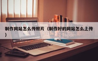 信阳制作网站怎么传照片（制作好的网站怎么上传）