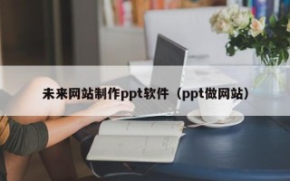 信阳未来网站制作ppt软件（ppt做网站）