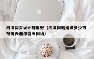 信阳湘潭网页设计哪里好（湘潭网站建设多少钱 报价表湘潭磐石网络）