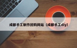 信阳成都手工制作团购网站（成都手工diy）