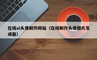 信阳在线ai头像制作网站（在线制作头像图片生成器）
