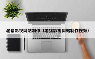 信阳老猪影视网站制作（老猪影视网站制作视频）