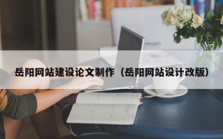 信阳岳阳网站建设论文制作（岳阳网站设计改版）