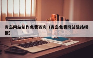 信阳青岛网站制作免费咨询（青岛免费网站建站模板）