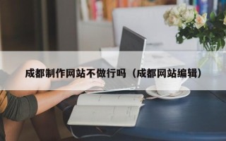 信阳成都制作网站不做行吗（成都网站编辑）
