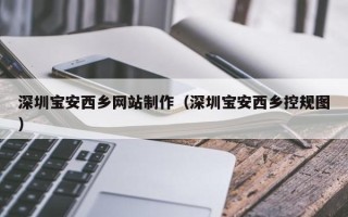 信阳深圳宝安西乡网站制作（深圳宝安西乡控规图）