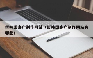 信阳帮韩国客户制作网站（帮韩国客户制作网站有哪些）